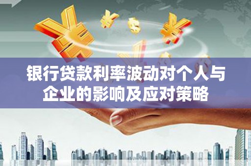 玛曲银行贷款利率波动对个人与企业的影响及应对策略