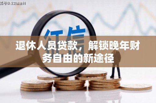 玛曲退休人员贷款，解锁晚年财务自由的新途径