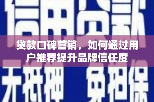 玛曲贷款口碑营销，如何通过用户推荐提升品牌信任度