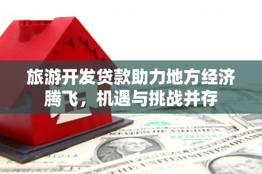 玛曲旅游开发贷款助力地方经济腾飞，机遇与挑战并存