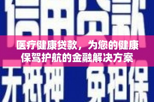 玛曲医疗健康贷款，为您的健康保驾护航的金融解决方案