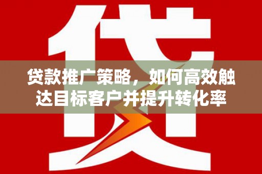 玛曲贷款推广策略，如何高效触达目标客户并提升转化率