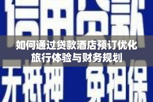 玛曲如何通过贷款酒店预订优化旅行体验与财务规划