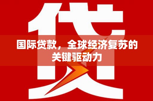 玛曲国际贷款，全球经济复苏的关键驱动力