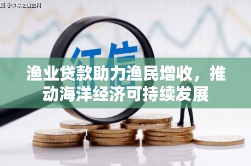 玛曲渔业贷款助力渔民增收，推动海洋经济可持续发展