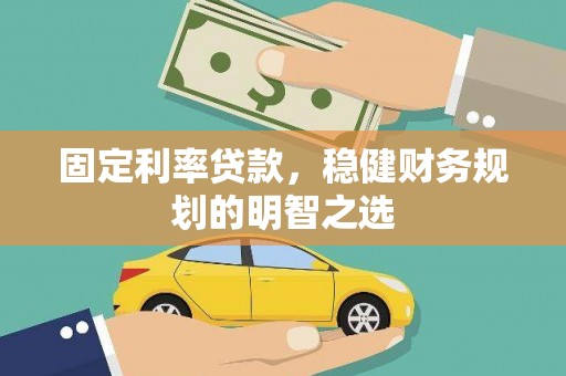 玛曲固定利率贷款，稳健财务规划的明智之选