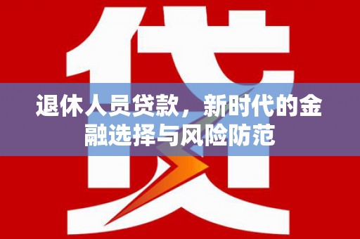 玛曲退休人员贷款，新时代的金融选择与风险防范