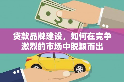 玛曲贷款品牌建设，如何在竞争激烈的市场中脱颖而出
