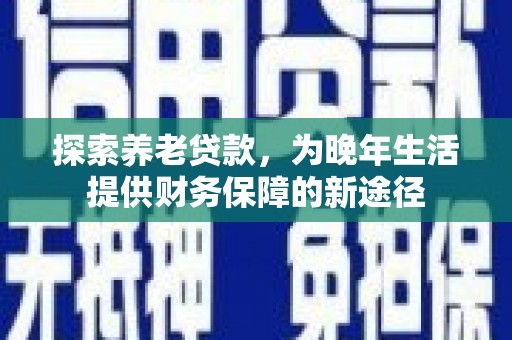 玛曲探索养老贷款，为晚年生活提供财务保障的新途径
