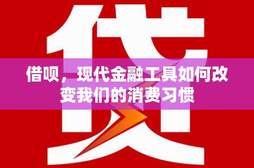 玛曲借呗，现代金融工具如何改变我们的消费习惯