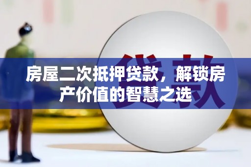玛曲房屋二次抵押贷款，解锁房产价值的智慧之选