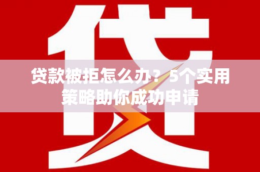 玛曲贷款被拒怎么办？5个实用策略助你成功申请