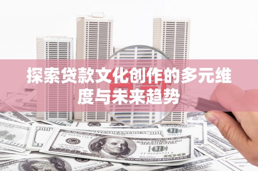 玛曲探索贷款文化创作的多元维度与未来趋势