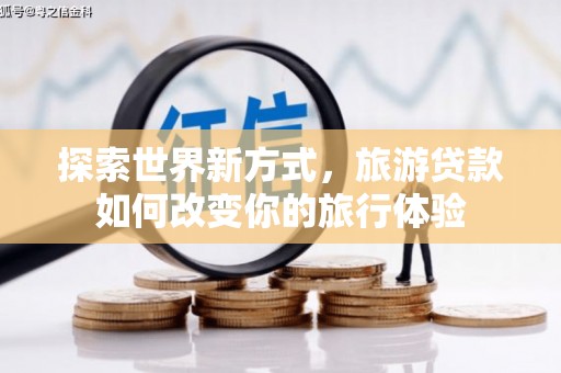 玛曲探索世界新方式，旅游贷款如何改变你的旅行体验