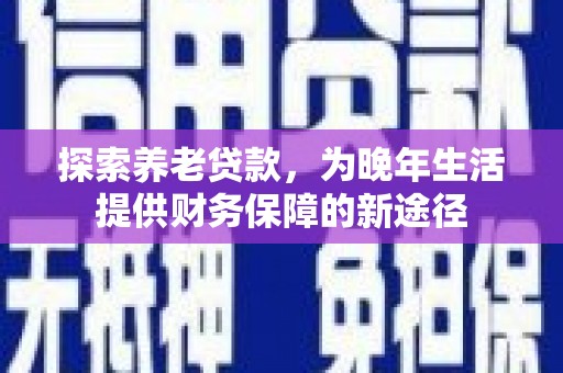 玛曲探索养老贷款，为晚年生活提供财务保障的新途径