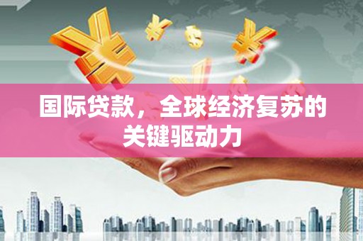 玛曲国际贷款，全球经济复苏的关键驱动力