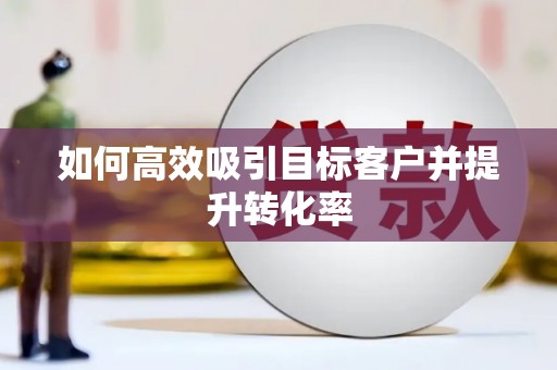 玛曲如何高效吸引目标客户并提升转化率
