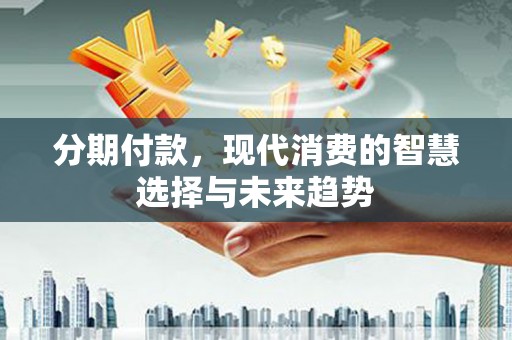 玛曲分期付款，现代消费的智慧选择与未来趋势