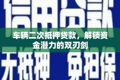 玛曲车辆二次抵押贷款，解锁资金潜力的双刃剑