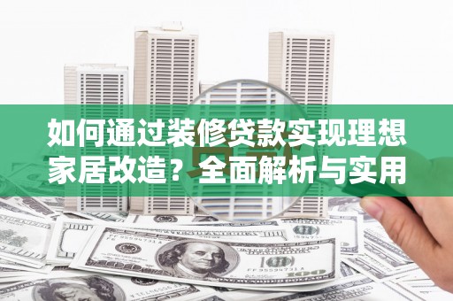 玛曲如何通过装修贷款实现理想家居改造？全面解析与实用指南