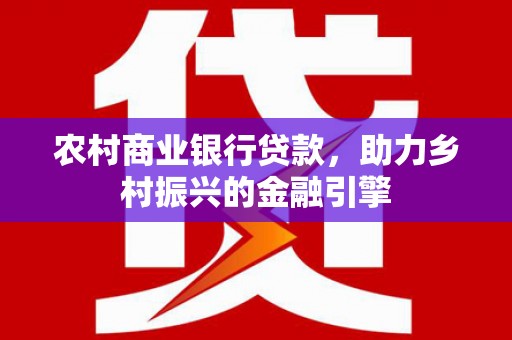 玛曲农村商业银行贷款，助力乡村振兴的金融引擎