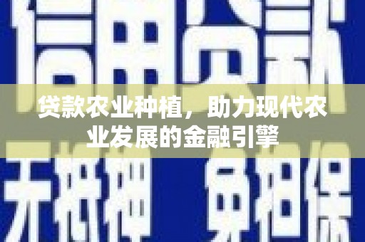 玛曲贷款农业种植，助力现代农业发展的金融引擎