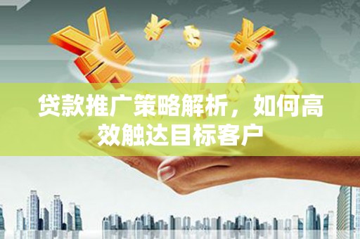 玛曲贷款推广策略解析，如何高效触达目标客户