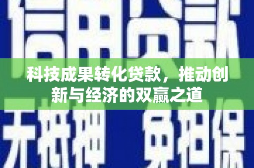 玛曲科技成果转化贷款，推动创新与经济的双赢之道