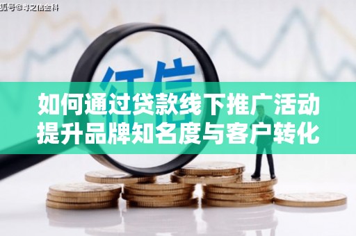 玛曲如何通过贷款线下推广活动提升品牌知名度与客户转化率