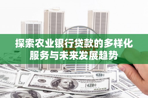 玛曲探索农业银行贷款的多样化服务与未来发展趋势