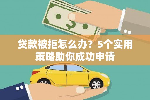 玛曲贷款被拒怎么办？5个实用策略助你成功申请