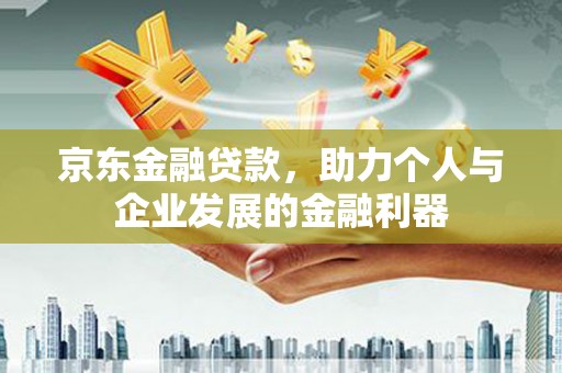 玛曲京东金融贷款，助力个人与企业发展的金融利器