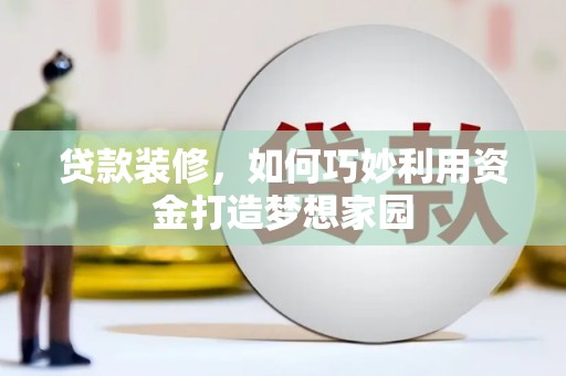 玛曲贷款装修，如何巧妙利用资金打造梦想家园