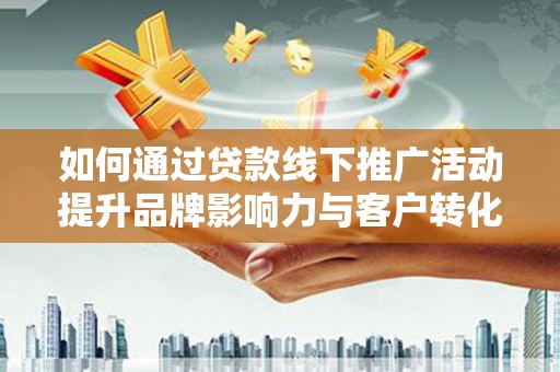 玛曲如何通过贷款线下推广活动提升品牌影响力与客户转化率