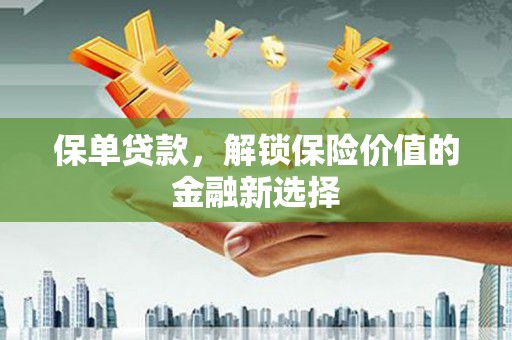 玛曲保单贷款，解锁保险价值的金融新选择