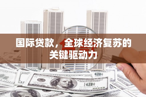 玛曲国际贷款，全球经济复苏的关键驱动力