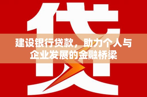 玛曲建设银行贷款，助力个人与企业发展的金融桥梁