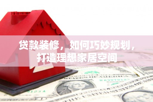 玛曲贷款装修，如何巧妙规划，打造理想家居空间