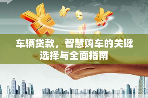 玛曲车辆贷款，智慧购车的关键选择与全面指南