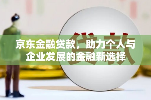 玛曲京东金融贷款，助力个人与企业发展的金融新选择