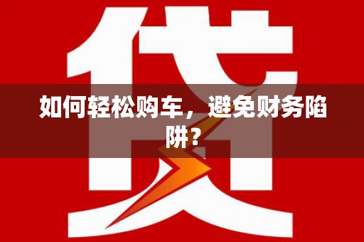 玛曲如何轻松购车，避免财务陷阱？