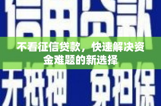 玛曲不看征信贷款，快速解决资金难题的新选择