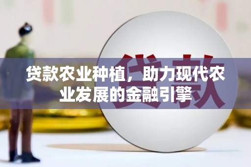 玛曲贷款农业种植，助力现代农业发展的金融引擎