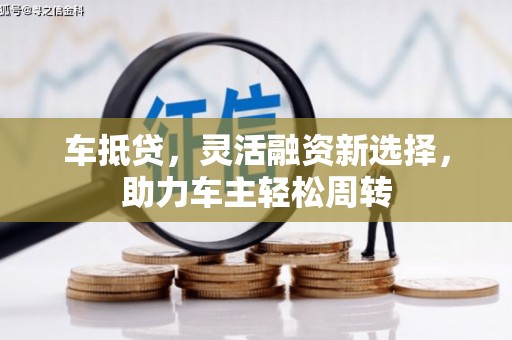 玛曲车抵贷，灵活融资新选择，助力车主轻松周转