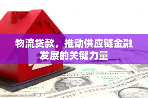 玛曲物流贷款，推动供应链金融发展的关键力量