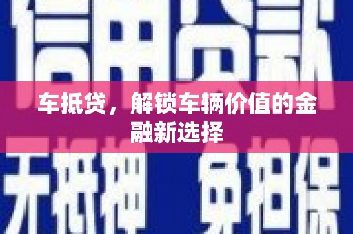 玛曲车抵贷，解锁车辆价值的金融新选择