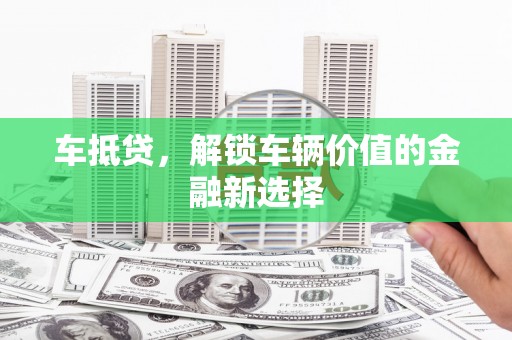 玛曲车抵贷，解锁车辆价值的金融新选择