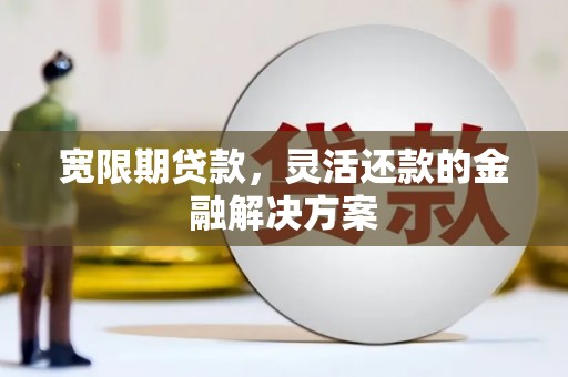 玛曲宽限期贷款，灵活还款的金融解决方案