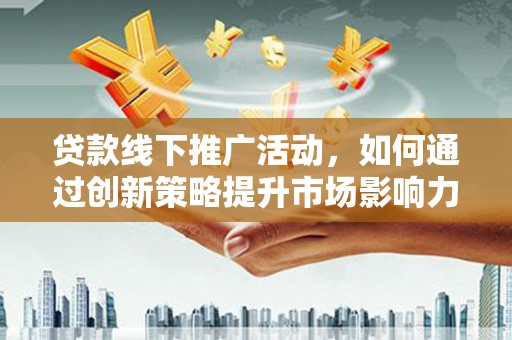 玛曲贷款线下推广活动，如何通过创新策略提升市场影响力