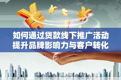 玛曲如何通过贷款线下推广活动提升品牌影响力与客户转化率